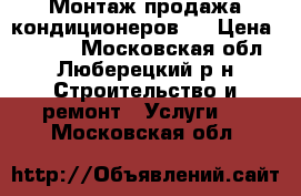 Монтаж продажа кондиционеров.  › Цена ­ 7 000 - Московская обл., Люберецкий р-н Строительство и ремонт » Услуги   . Московская обл.